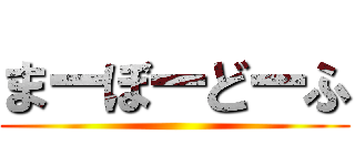 まーぼーどーふ ()