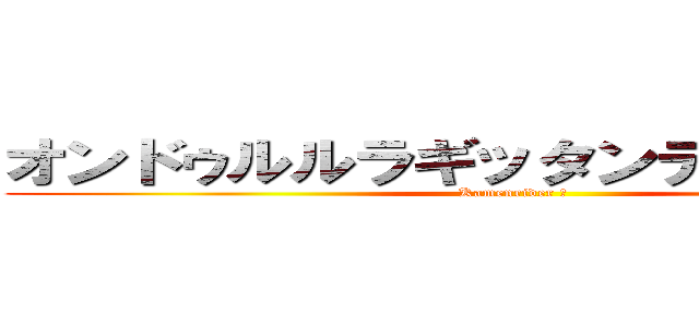 オンドゥルルラギッタンディスカー！！ (Kamenrider 剣 )