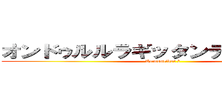 オンドゥルルラギッタンディスカー！！ (Kamenrider 剣 )