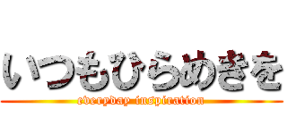 いつもひらめきを (everyday inspiration)