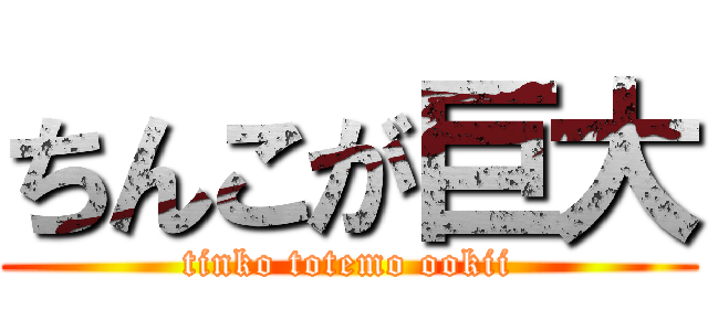 ちんこが巨大 (tinko totemo ookii)