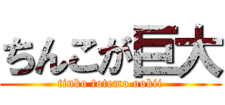 ちんこが巨大 (tinko totemo ookii)