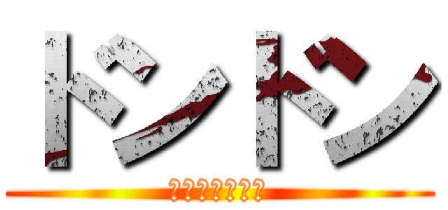 ドンドン (デェェェェェン)