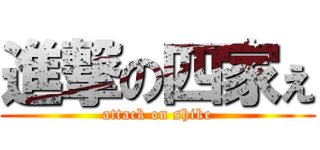 進撃の四家ぇ (attack on shike)