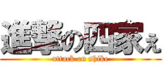 進撃の四家ぇ (attack on shike)