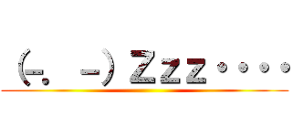 （－．－）Ｚｚｚ・・・・ ()