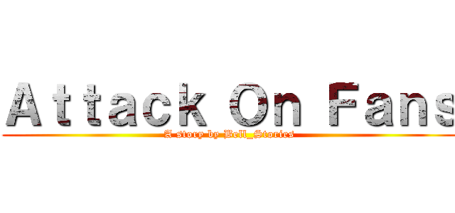 Ａｔｔａｃｋ Ｏｎ Ｆａｎｓ (A story by Bell_Stories)