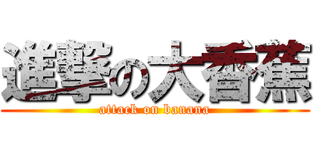 進撃の大香蕉 (attack on banana)