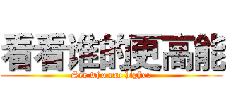 看看谁的更高能 (See who can higher)