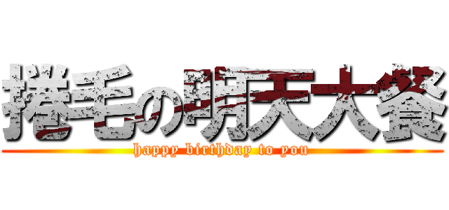 捲毛の明天大餐 (happy birthday to you)