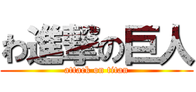 わ進撃の巨人 (attack on titan)