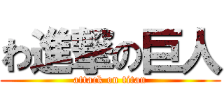 わ進撃の巨人 (attack on titan)