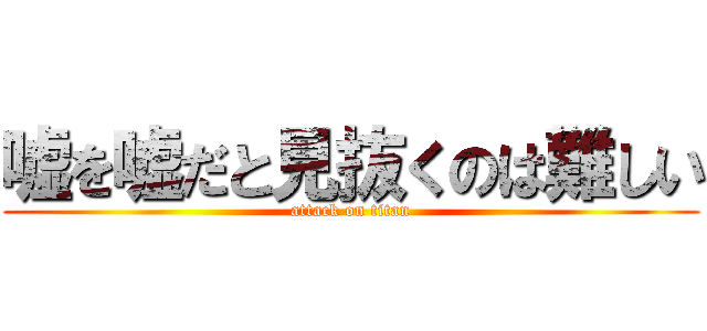嘘を嘘だと見抜くのは難しい (attack on titan)