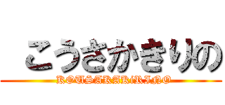  こうさかきりの (  KOUSAKAKiRINO)