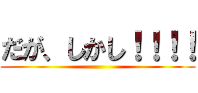 だが、しかし！！！！ ()