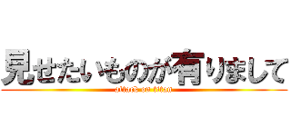 見せたいものが有りまして (attack on titan)