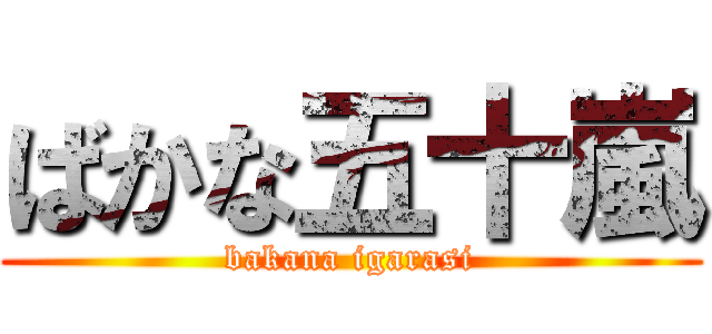 ばかな五十嵐 (bakana igarasi)