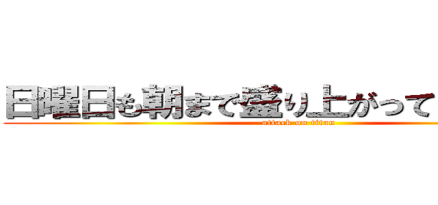 日曜日も朝まで盛り上がっていきましょ！ (attack on titan)