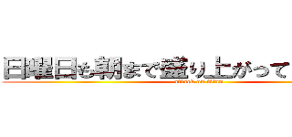 日曜日も朝まで盛り上がっていきましょ！ (attack on titan)