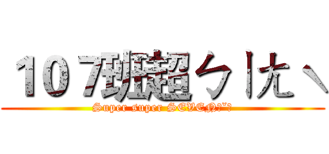 １０７班超ㄅㄧㄤˋ (Super super SEVENˊˇˋ)
