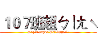 １０７班超ㄅㄧㄤˋ (Super super SEVENˊˇˋ)