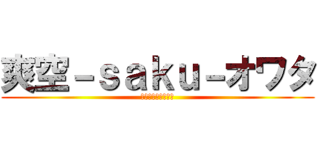 爽空－ｓａｋｕ－オワタ (さっくん終わってる)