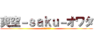 爽空－ｓａｋｕ－オワタ (さっくん終わってる)