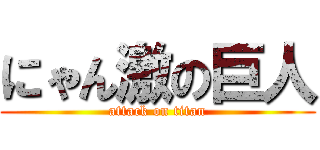 にゃん激の巨人 (attack on titan)