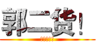 郭二货！ (二货无极限)