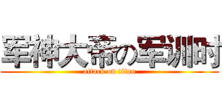 军神大帝の军训时 (attack on titan)