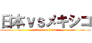 日本ｖｓメキシコ (attack on titan)