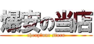 爆安の当店 (cheap　our store)