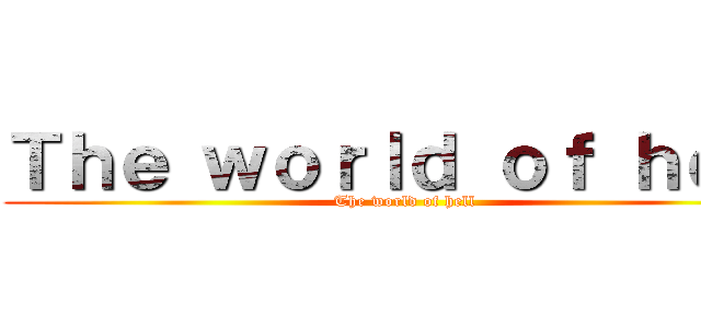 Ｔｈｅ ｗｏｒｌｄ ｏｆ ｈｅｌｌ (The world of hell)