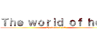 Ｔｈｅ ｗｏｒｌｄ ｏｆ ｈｅｌｌ (The world of hell)