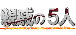 親戚の５人 (Misidentification of supervision)