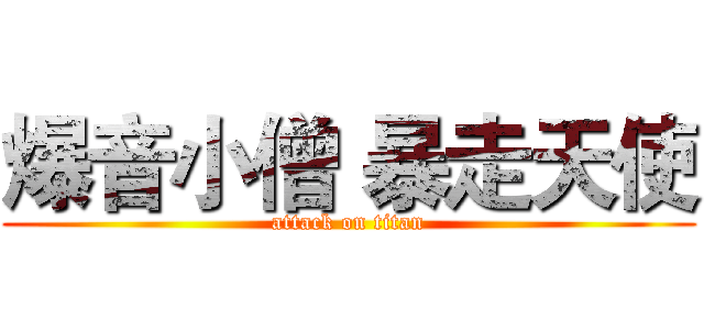 爆音小僧 暴走天使 (attack on titan)