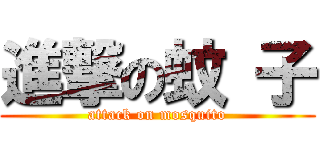 進撃の蚊 子 (attack on mosquito)