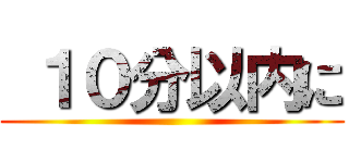  １０分以内に ()