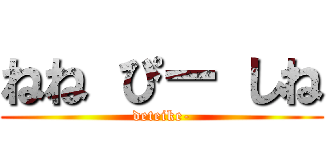 ねね ぴー しね (deteike-)