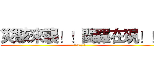 災駭來襲！！閻羅在現！！ (f u c k )