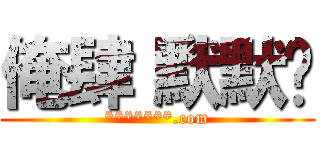 俺肆〝默默〞 (*******.com)