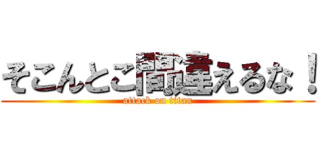 そこんとこ間違えるな！ (attack on titan)