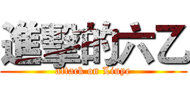 進擊的六乙 (attack on Liuye)