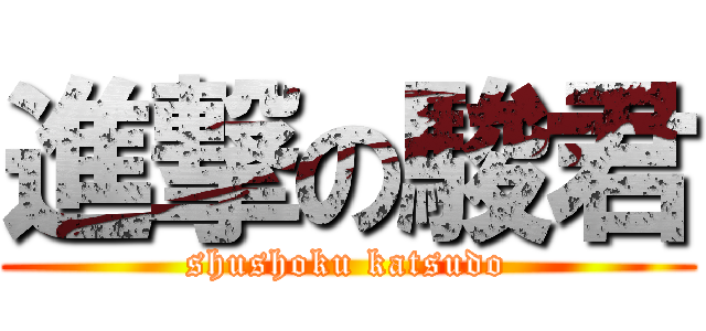 進撃の駿君 (shushoku katsudo)