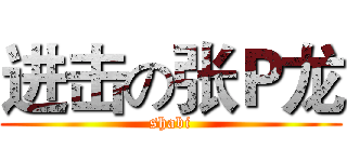 进击の张Ｐ龙 (shabi)