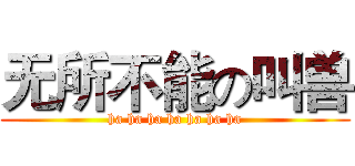 无所不能の叫兽 (ha ha ha ha ha ha ha)