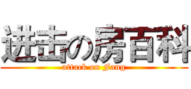进击の房百科 (attack on Fang)