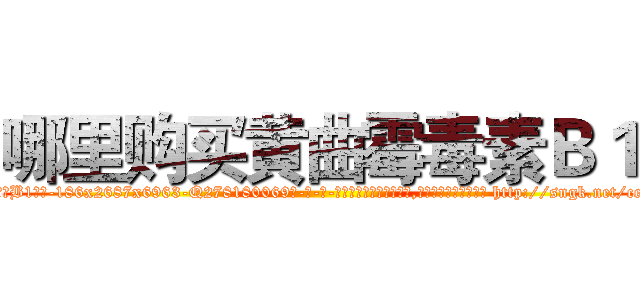 哪里购买黄曲霉毒素Ｂ１ (哪里购买黄曲霉毒素B1【电-186x2687x6963-Q278180069元-吉-药-业】我们做的是长期生意,靠的是老客户长期支持 http://sngk.net/ceA5m4
)