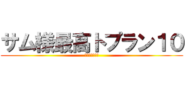 サム様最高トプラン１０ (サムしか勝たん)