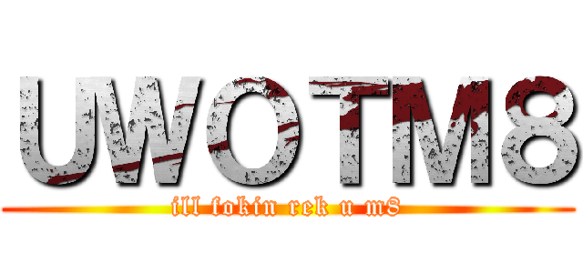 ＵＷＯＴＭ８ (ill fokin rek u m8)